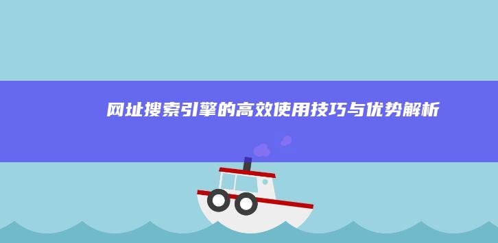 网址搜索引擎的高效使用技巧与优势解析