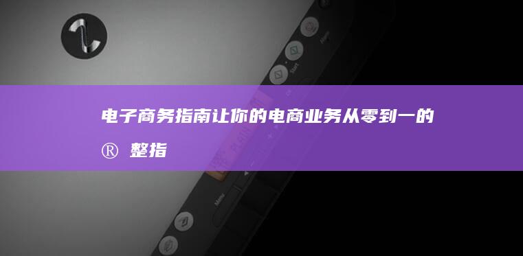 电子商务指南：让你的电商业务从零到一的完整指南